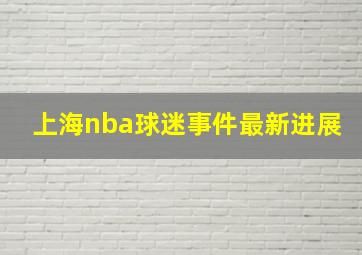 上海nba球迷事件最新进展