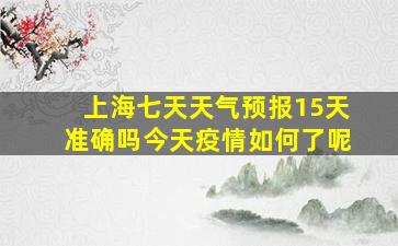 上海七天天气预报15天准确吗今天疫情如何了呢