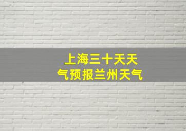 上海三十天天气预报兰州天气