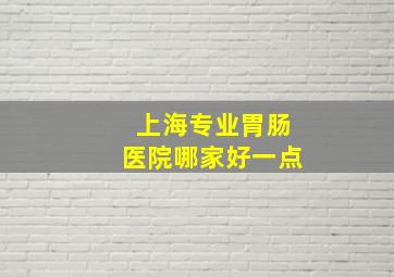 上海专业胃肠医院哪家好一点