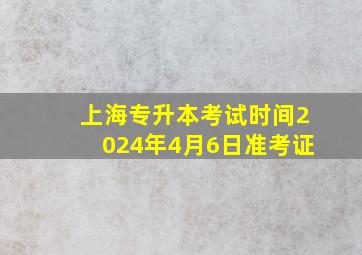 上海专升本考试时间2024年4月6日准考证