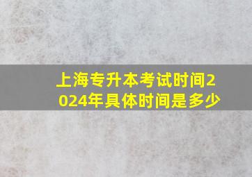 上海专升本考试时间2024年具体时间是多少