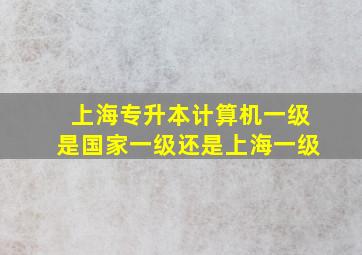 上海专升本计算机一级是国家一级还是上海一级