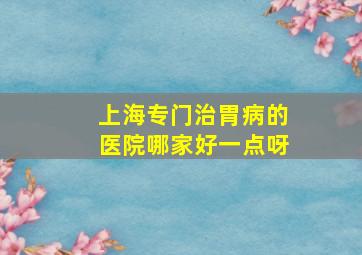 上海专门治胃病的医院哪家好一点呀