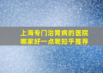 上海专门治胃病的医院哪家好一点呢知乎推荐