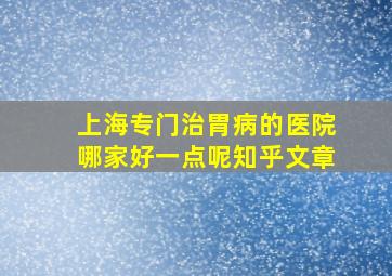 上海专门治胃病的医院哪家好一点呢知乎文章