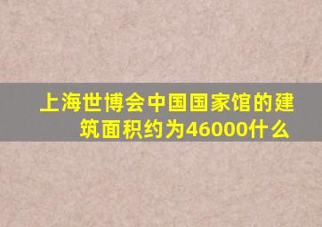 上海世博会中国国家馆的建筑面积约为46000什么