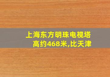 上海东方明珠电视塔高约468米,比天津