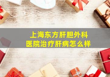 上海东方肝胆外科医院治疗肝病怎么样