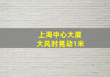 上海中心大厦大风时晃动1米