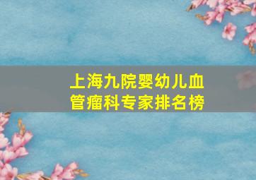 上海九院婴幼儿血管瘤科专家排名榜