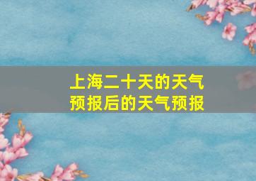 上海二十天的天气预报后的天气预报