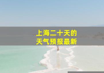 上海二十天的天气预报最新