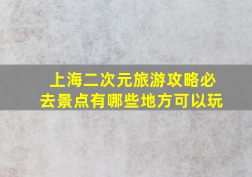 上海二次元旅游攻略必去景点有哪些地方可以玩