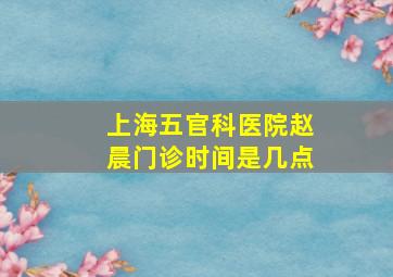 上海五官科医院赵晨门诊时间是几点