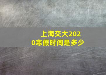 上海交大2020寒假时间是多少