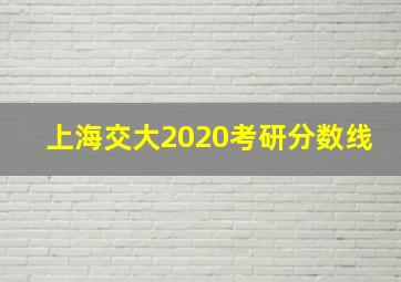 上海交大2020考研分数线