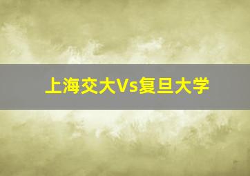 上海交大Vs复旦大学