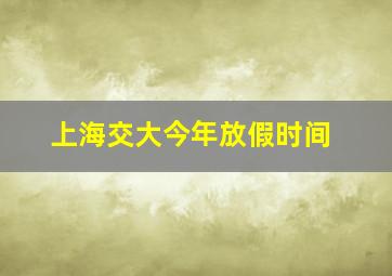 上海交大今年放假时间