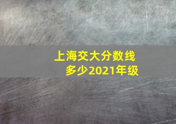 上海交大分数线多少2021年级