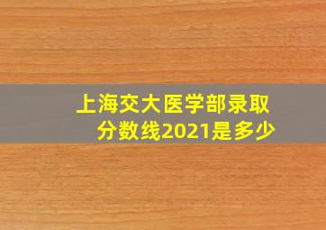 上海交大医学部录取分数线2021是多少