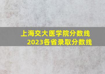 上海交大医学院分数线2023各省录取分数线