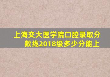 上海交大医学院口腔录取分数线2018级多少分能上