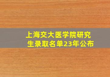 上海交大医学院研究生录取名单23年公布