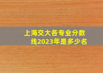 上海交大各专业分数线2023年是多少名