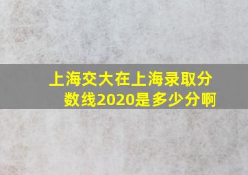 上海交大在上海录取分数线2020是多少分啊