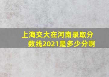 上海交大在河南录取分数线2021是多少分啊