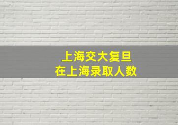 上海交大复旦在上海录取人数