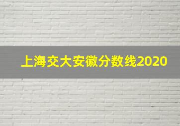 上海交大安徽分数线2020