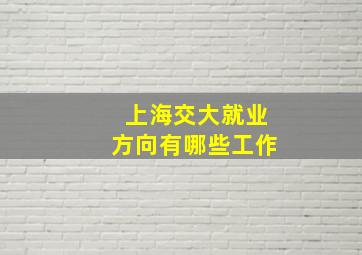 上海交大就业方向有哪些工作