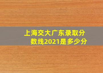 上海交大广东录取分数线2021是多少分