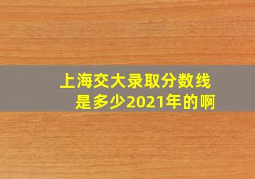 上海交大录取分数线是多少2021年的啊