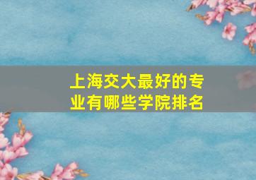 上海交大最好的专业有哪些学院排名