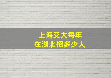 上海交大每年在湖北招多少人