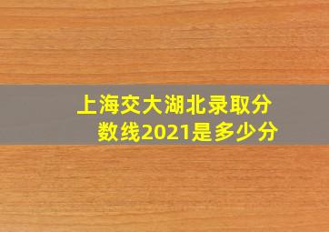 上海交大湖北录取分数线2021是多少分