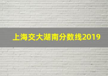 上海交大湖南分数线2019