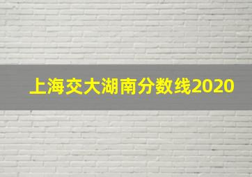 上海交大湖南分数线2020