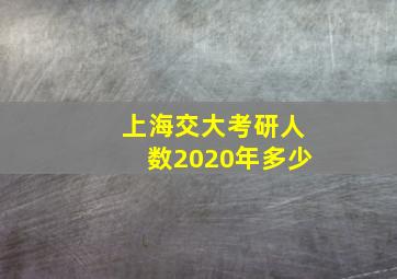 上海交大考研人数2020年多少