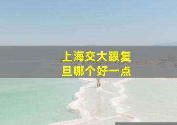 上海交大跟复旦哪个好一点