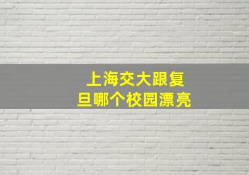 上海交大跟复旦哪个校园漂亮