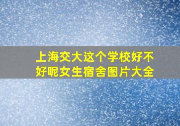 上海交大这个学校好不好呢女生宿舍图片大全