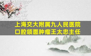 上海交大附属九人民医院口腔颌面肿瘤王太忠主任