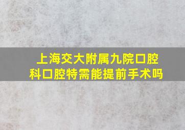 上海交大附属九院口腔科口腔特需能提前手术吗