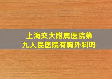 上海交大附属医院第九人民医院有胸外科吗