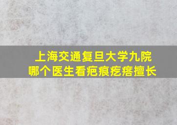 上海交通复旦大学九院哪个医生看疤痕疙瘩擅长