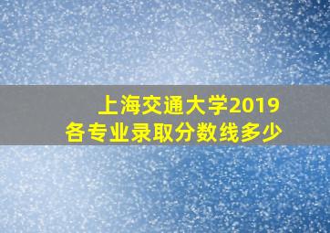 上海交通大学2019各专业录取分数线多少